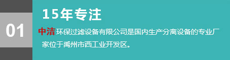 15年專(zhuān)注，中潔環(huán)保過(guò)濾設(shè)備有限公司是國(guó)內(nèi)生產(chǎn)分離設(shè)備的專(zhuān)業(yè)廠(chǎng)家，位于禹州市西工業(yè)開(kāi)發(fā)區(qū)。

